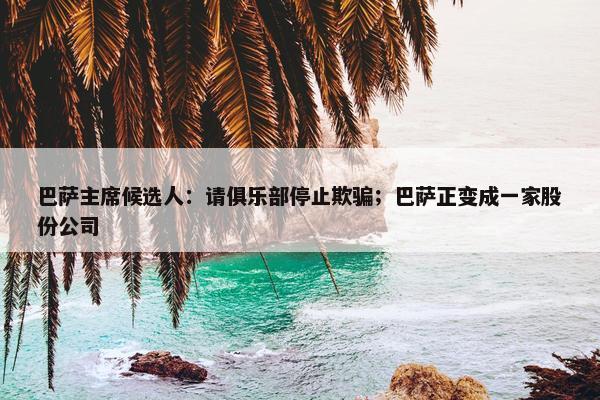 巴萨主席候选人：请俱乐部停止欺骗；巴萨正变成一家股份公司