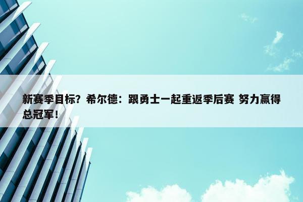 新赛季目标？希尔德：跟勇士一起重返季后赛 努力赢得总冠军！