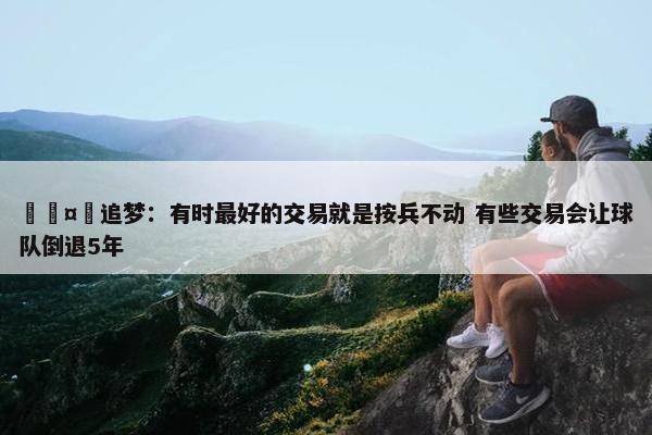 🤔追梦：有时最好的交易就是按兵不动 有些交易会让球队倒退5年