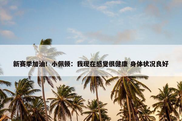 新赛季加油！小佩顿：我现在感觉很健康 身体状况良好