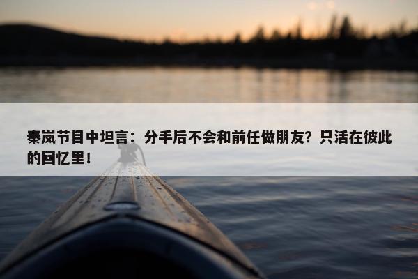 秦岚节目中坦言：分手后不会和前任做朋友？只活在彼此的回忆里！