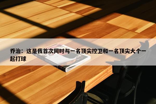 乔治：这是我首次同时与一名顶尖控卫和一名顶尖大个一起打球