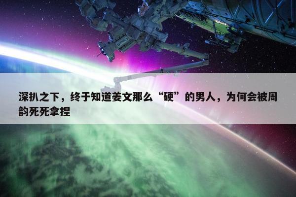 深扒之下，终于知道姜文那么“硬”的男人，为何会被周韵死死拿捏