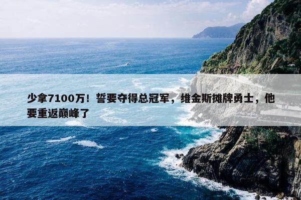 少拿7100万！誓要夺得总冠军，维金斯摊牌勇士，他要重返巅峰了