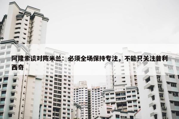 阿隆索谈对阵米兰：必须全场保持专注，不能只关注普利西奇