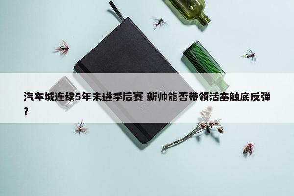 汽车城连续5年未进季后赛 新帅能否带领活塞触底反弹？