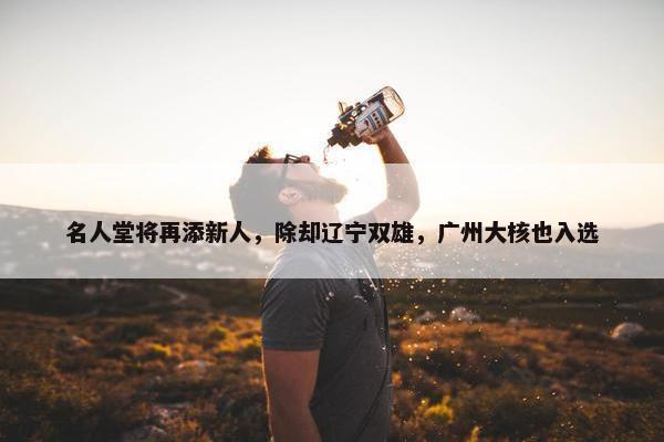 名人堂将再添新人，除却辽宁双雄，广州大核也入选