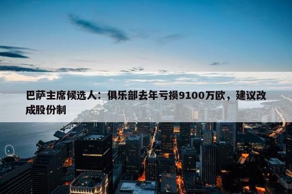 巴萨主席候选人：俱乐部去年亏损9100万欧，建议改成股份制