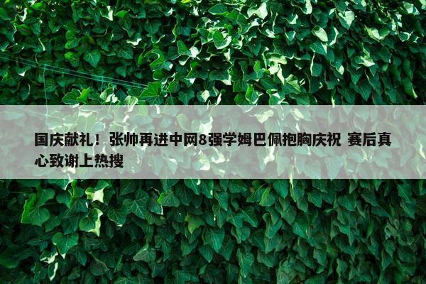 国庆献礼！张帅再进中网8强学姆巴佩抱胸庆祝 赛后真心致谢上热搜