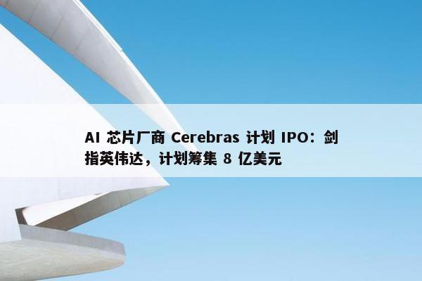 AI 芯片厂商 Cerebras 计划 IPO：剑指英伟达，计划筹集 8 亿美元