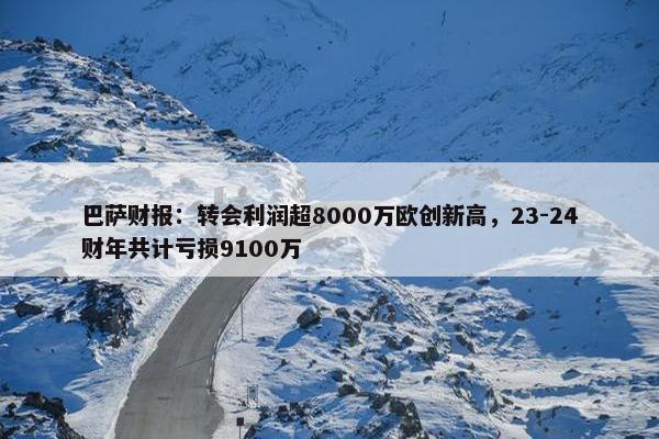 巴萨财报：转会利润超8000万欧创新高，23-24财年共计亏损9100万