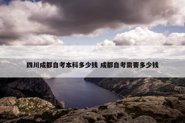 四川成都自考本科多少钱 成都自考需要多少钱