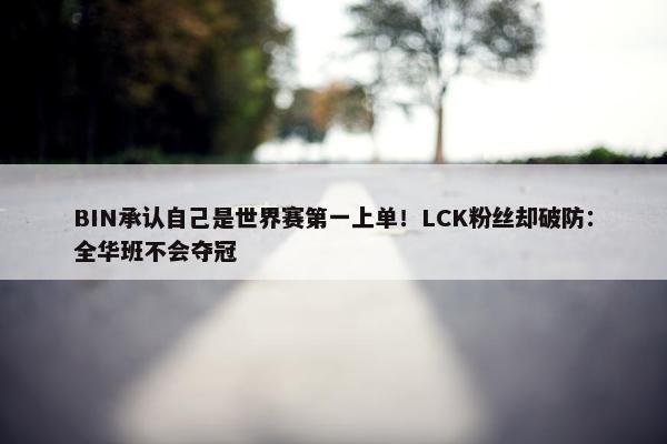 BIN承认自己是世界赛第一上单！LCK粉丝却破防：全华班不会夺冠