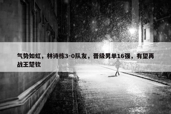 气势如虹，林诗栋3-0队友，晋级男单16强，有望再战王楚钦