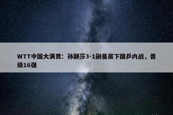 WTT中国大满贯：孙颖莎3-1蒯曼赢下国乒内战，晋级16强