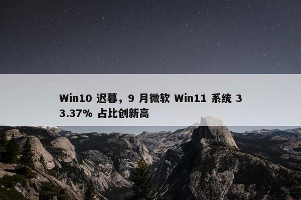 Win10 迟暮，9 月微软 Win11 系统 33.37% 占比创新高