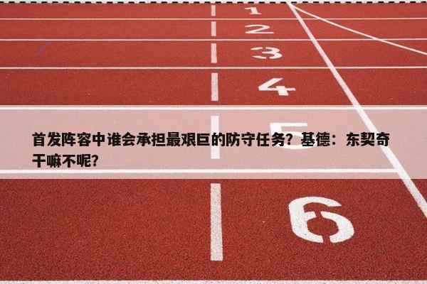 首发阵容中谁会承担最艰巨的防守任务？基德：东契奇 干嘛不呢？