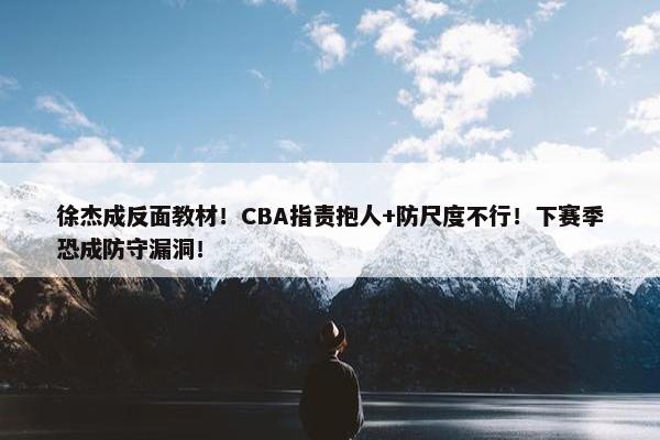 徐杰成反面教材！CBA指责抱人+防尺度不行！下赛季恐成防守漏洞！