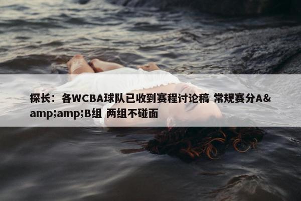 探长：各WCBA球队已收到赛程讨论稿 常规赛分A&amp;B组 两组不碰面