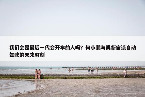 我们会是最后一代会开车的人吗？何小鹏与吴新宙谈自动驾驶的未来时刻