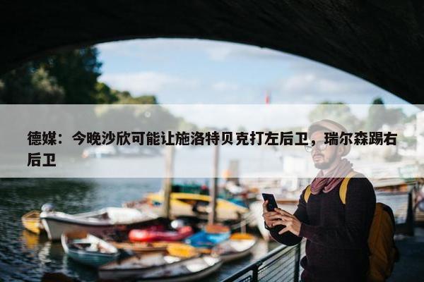 德媒：今晚沙欣可能让施洛特贝克打左后卫，瑞尔森踢右后卫