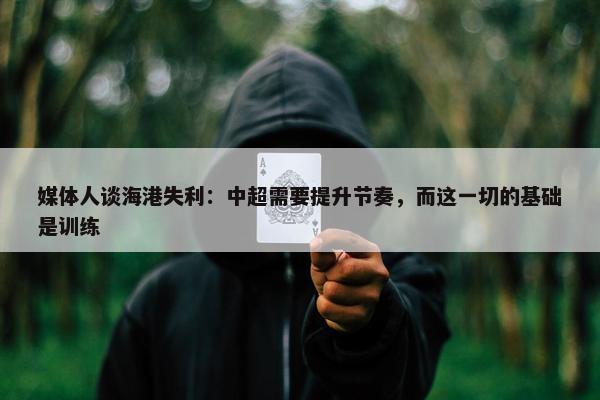 媒体人谈海港失利：中超需要提升节奏，而这一切的基础是训练