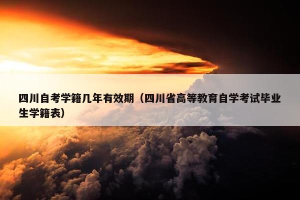 四川自考学籍几年有效期（四川省高等教育自学考试毕业生学籍表）