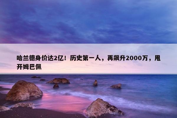 哈兰德身价达2亿！历史第一人，再飙升2000万，甩开姆巴佩