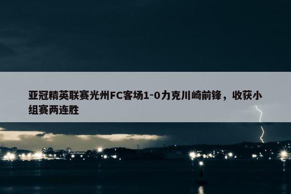 亚冠精英联赛光州FC客场1-0力克川崎前锋，收获小组赛两连胜