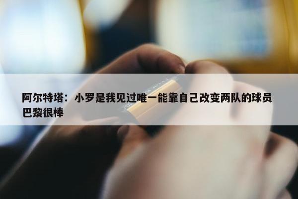 阿尔特塔：小罗是我见过唯一能靠自己改变两队的球员 巴黎很棒