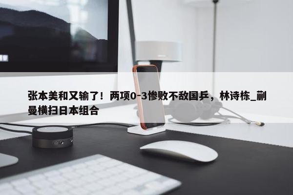 张本美和又输了！两项0-3惨败不敌国乒，林诗栋_蒯曼横扫日本组合