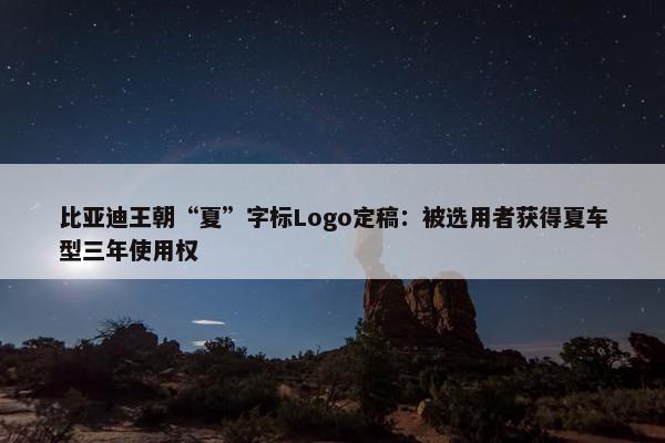 比亚迪王朝“夏”字标Logo定稿：被选用者获得夏车型三年使用权