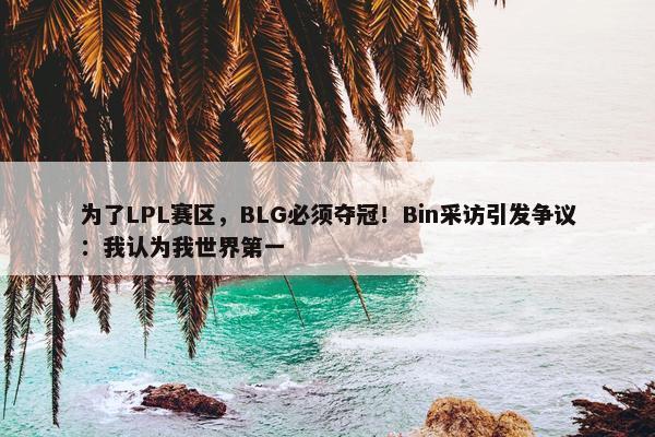 为了LPL赛区，BLG必须夺冠！Bin采访引发争议：我认为我世界第一