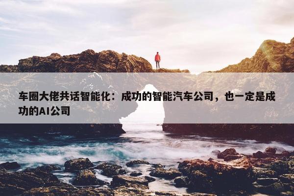 车圈大佬共话智能化：成功的智能汽车公司，也一定是成功的AI公司