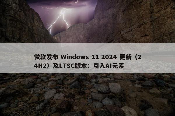 微软发布 Windows 11 2024 更新（24H2）及LTSC版本：引入AI元素