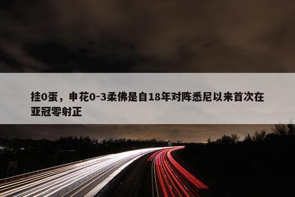 挂0蛋，申花0-3柔佛是自18年对阵悉尼以来首次在亚冠零射正