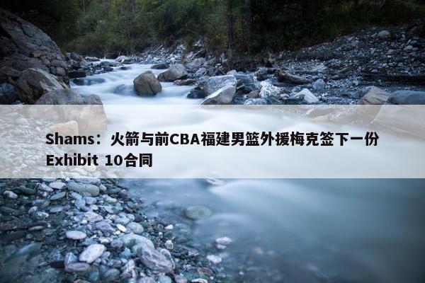 Shams：火箭与前CBA福建男篮外援梅克签下一份Exhibit 10合同