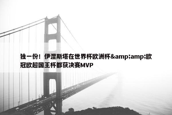 独一份！伊涅斯塔在世界杯欧洲杯&amp;欧冠欧超国王杯都获决赛MVP