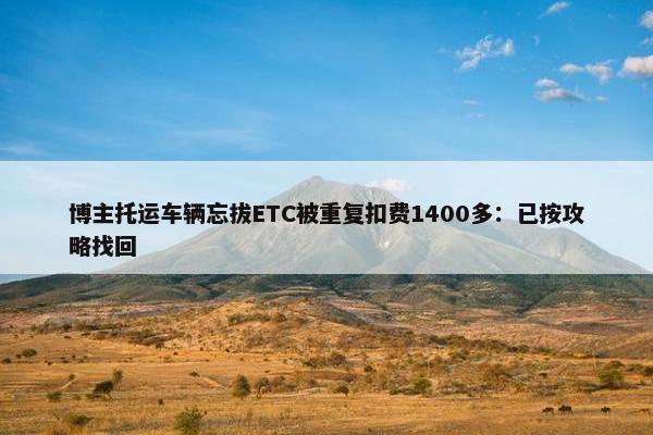 博主托运车辆忘拔ETC被重复扣费1400多：已按攻略找回