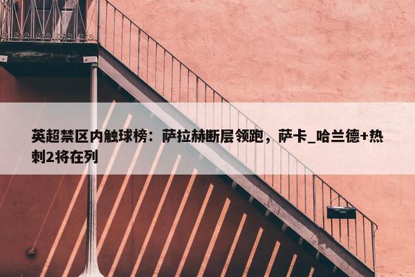 英超禁区内触球榜：萨拉赫断层领跑，萨卡_哈兰德+热刺2将在列