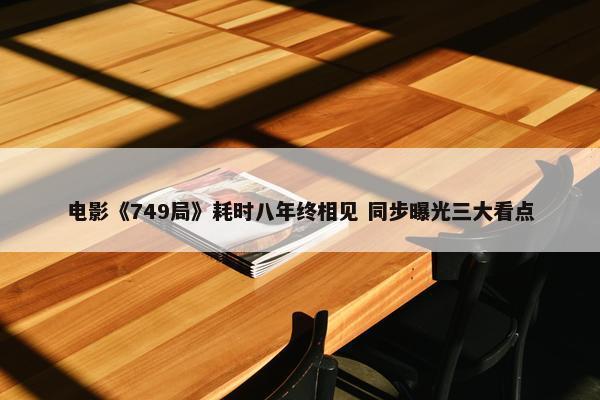 电影《749局》耗时八年终相见 同步曝光三大看点