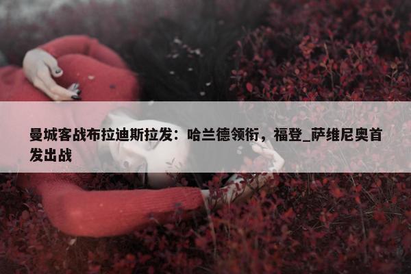 曼城客战布拉迪斯拉发：哈兰德领衔，福登_萨维尼奥首发出战