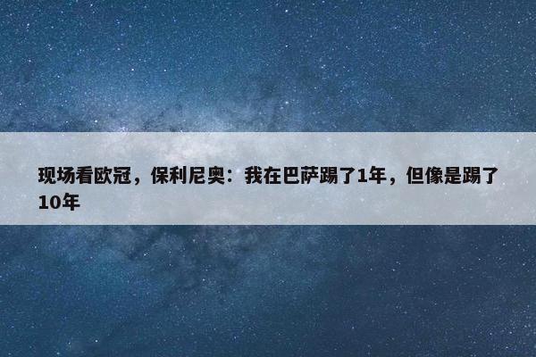 现场看欧冠，保利尼奥：我在巴萨踢了1年，但像是踢了10年