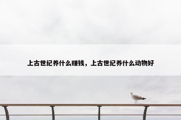 上古世纪养什么赚钱，上古世纪养什么动物好