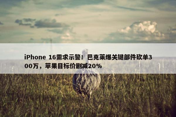 iPhone 16需求示警！巴克莱爆关键部件砍单300万，苹果目标价剧减20%