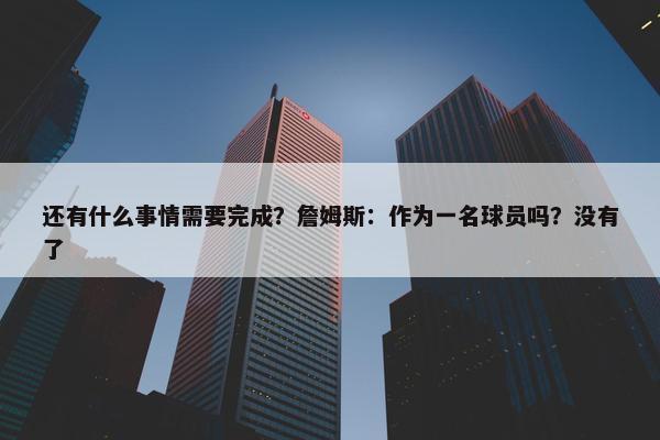 还有什么事情需要完成？詹姆斯：作为一名球员吗？没有了