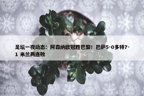 足坛一夜动态：阿森纳欧冠胜巴黎！巴萨5-0多特7-1 米兰两连败