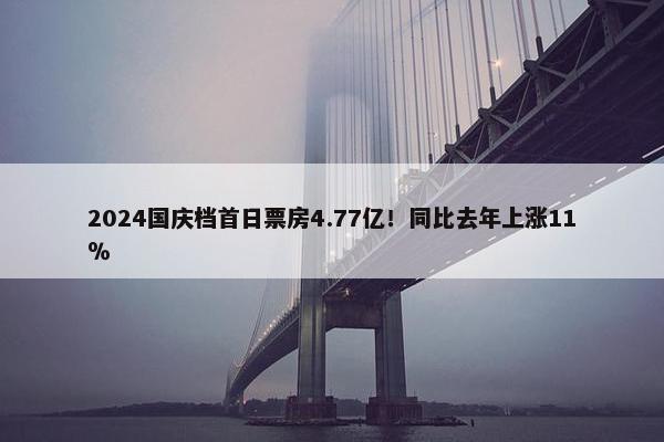 2024国庆档首日票房4.77亿！同比去年上涨11％