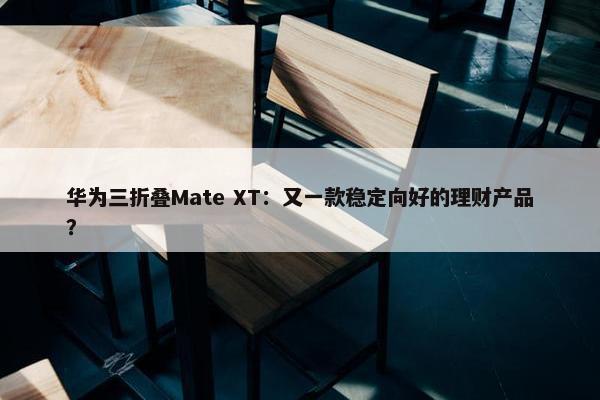 华为三折叠Mate XT：又一款稳定向好的理财产品？