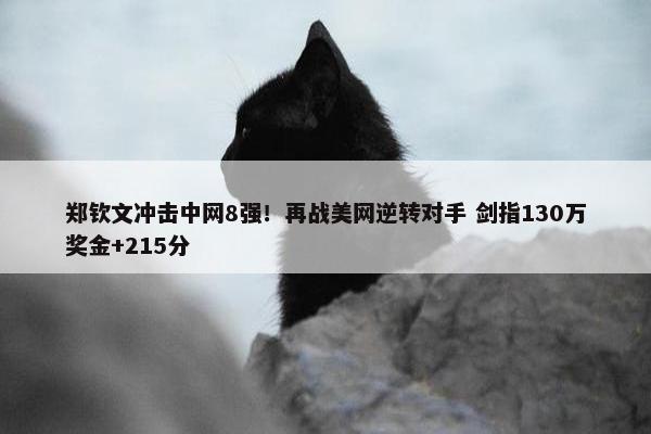 郑钦文冲击中网8强！再战美网逆转对手 剑指130万奖金+215分